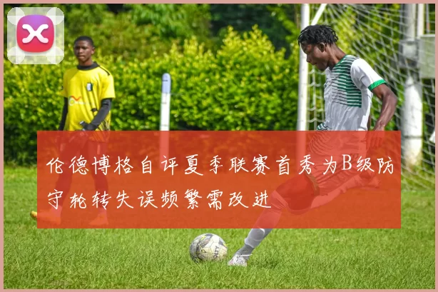 伦德博格自评夏季联赛首秀为B级防守轮转失误频繁需改进