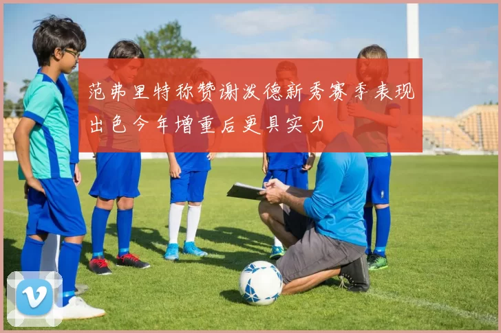 范弗里特称赞谢泼德新秀赛季表现出色今年增重后更具实力