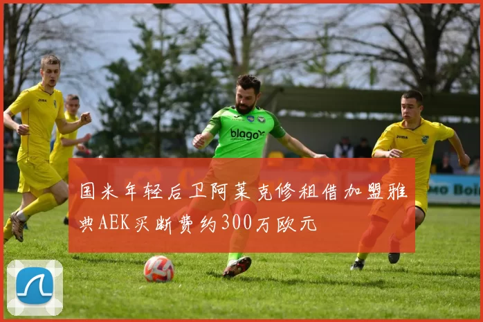 国米年轻后卫阿莱克修租借加盟雅典AEK买断费约300万欧元