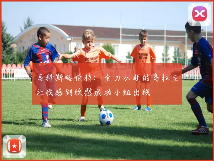 马科斯略伦特：全力以赴的乌拉圭让我感到欣慰成功小组出线