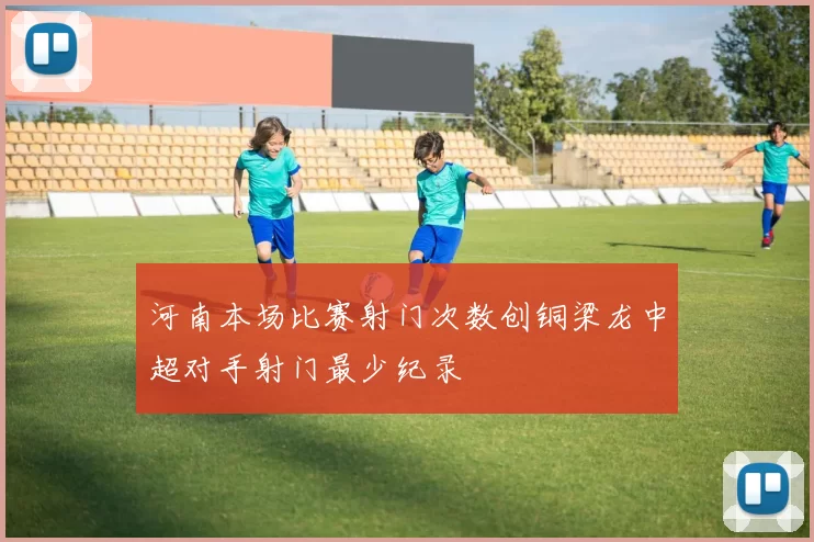 河南本场比赛射门次数创铜梁龙中超对手射门最少纪录