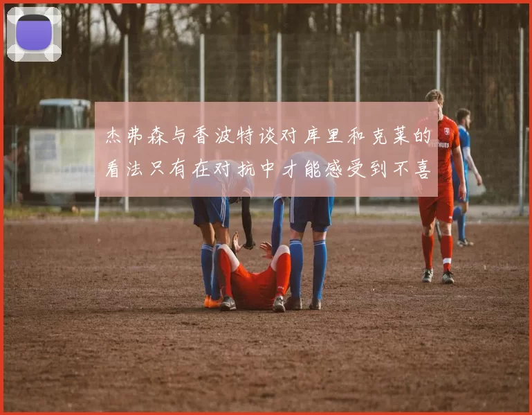 杰弗森与香波特谈对库里和克莱的看法只有在对抗中才能感受到不喜欢