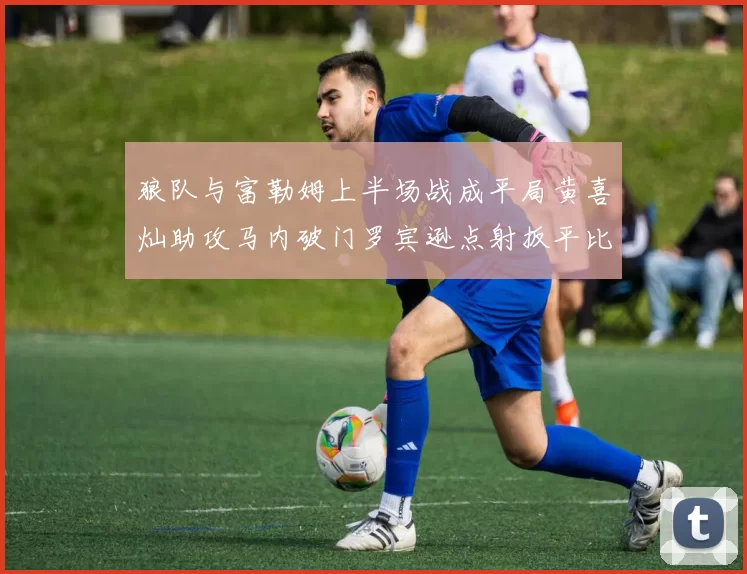 狼队与富勒姆上半场战成平局黄喜灿助攻马内破门罗宾逊点射扳平比分