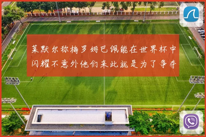 莱默尔称梅罗姆巴佩能在世界杯中闪耀不意外他们来此就是为了争夺最佳球员