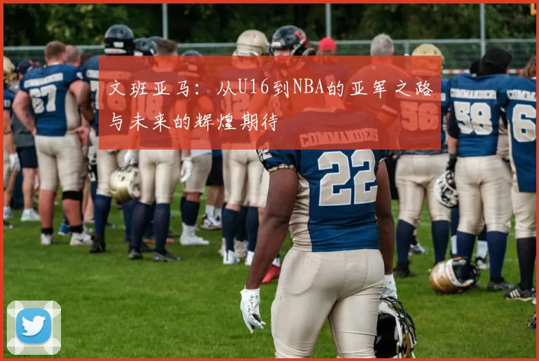 文班亚马：从U16到NBA的亚军之路与未来的辉煌期待