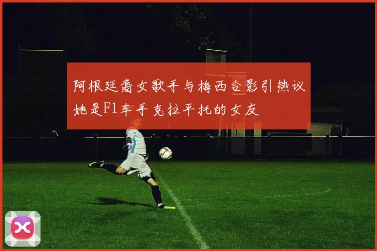 阿根廷裔女歌手与梅西合影引热议她是F1车手克拉平托的女友