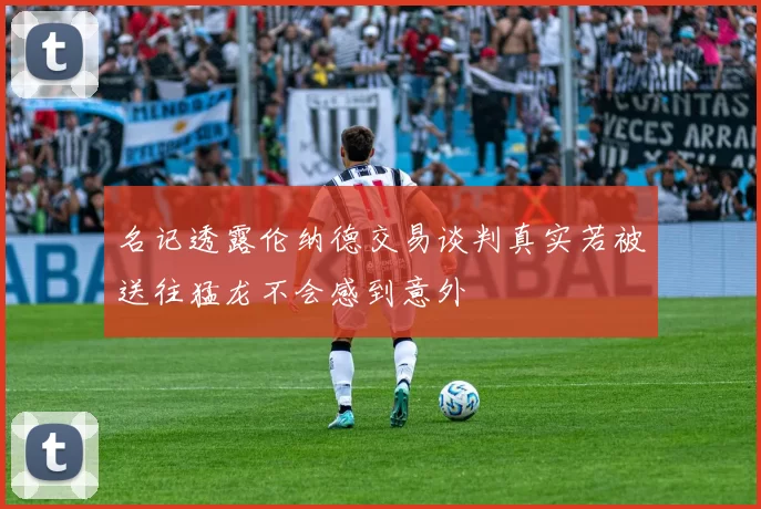 名记透露伦纳德交易谈判真实若被送往猛龙不会感到意外