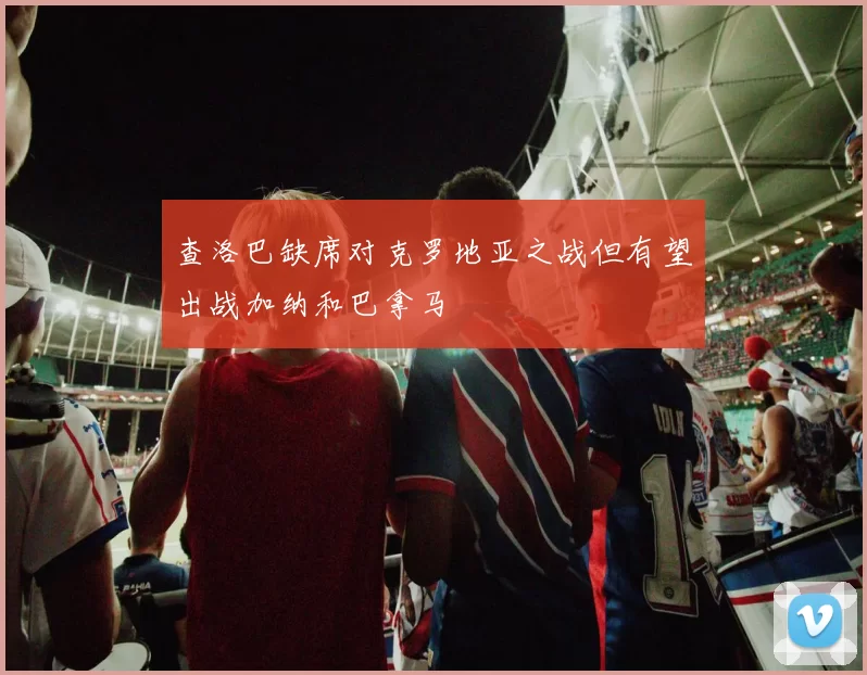 查洛巴缺席对克罗地亚之战但有望出战加纳和巴拿马