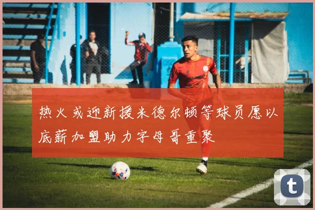 热火或迎新援米德尔顿等球员愿以底薪加盟助力字母哥重聚